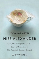 Looking After Miss Alexander: Care, Mental Capacity, and the Court of Protection in Mid-Twentieth-Century England 0228014689 Book Cover