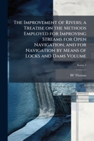 The Improvement of Rivers: A Treatise On the Methods Employed for Improving Streams for Open Navigation, and for Navigation by Means of Locks and Dams; Volume 1 1017653763 Book Cover