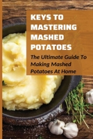 Keys To Mastering Mashed Potatoes: The Ultimate Guide To Making Mashed Potatoes At Home: Different Styles Of Mashed Potatoes Recipes From Around The World B099BWT4K3 Book Cover