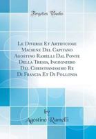 Le Diverse Et Artificiose Machine del Capitano Agostino Ramelli Dal Ponte Della Tresia, Ingegniero del Christianissimo Re Di Francia Et Di Pollonia 0265706963 Book Cover