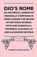 Dio's Rome - An Historical Narrative Originally Composed in Greek During the Reigns of Septimius Severus, Geta and Caracalla, Macrinus, Elagabalus and Alexander Severus 1446521230 Book Cover