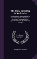 The Rural Economy Of Yorkshire: Compromising The Management Of Landed Estates And The Present Practice Of Husbandry In The Agricultural Districts Of That County, Volume 1 1346572135 Book Cover