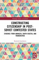 Constructing Citizenship in Post-Soviet Contested States: Evidence from Abkhazia, South Ossetia, and Transnistria (Routledge Studies in Statehood) 1041260342 Book Cover