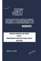 JAY BHATTACHARYA BIOGRAPHY: BRIDGING MEDICINE AND PUBLIC POLICY- TRANSFORMING IDEAS INTO GLOBAL HEALTH SOLUTIONS B0DPY31YB8 Book Cover