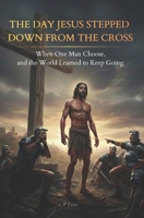 THE DAY JESUS STEPPED DOWN FROM THE CROSS: When One Man Chose, and the World Learned to Keep Going B0GLP69H7Q Book Cover
