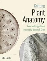 Knitting Plant Anatomy: Shawl Patterns Inspired by the Beauty of Microscopic Plant Anatomy 1533298203 Book Cover