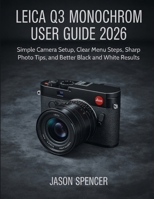 Leica Q3 Monochrom User Guide 2026: Simple Camera Setup, Clear Menu Steps, Sharp Photo Tips, and Better Black and White Results B0H2B9MV8Q Book Cover
