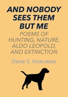And Nobody Sees Them But Me: Poems of Hunting, Nature, Aldo Leopold, and Extinction 1941892493 Book Cover