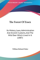 The Forest Of Essex: Its History, Laws, Administration And Ancient Customs, And The Wild Deer Which Lived In It 1013599748 Book Cover