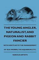 The Young Angler, Naturalist, and Pigeon and Rabbit Fancier, with Hints as to the Management of Silk-Worms, the Aquarium 1444647911 Book Cover