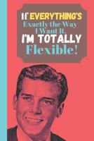 If Everything's Exactly The Way I Want It I'm Totally Flexible!: Bossy Man Funny Quote - Sarcastic Quote Sketchbook (120 pages, 6" x 9") 1074361067 Book Cover