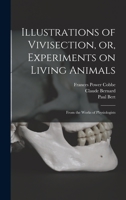 Illustrations Of Vivisection Or Experiments On Living Animals: From The Works Of Physiologists (1888) 1013513118 Book Cover