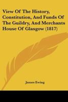 View Of The History, Constitution, And Funds Of The Guildry, And Merchants House Of Glasgow 1377853373 Book Cover