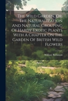 The Wild Garden, Or, The Naturalization And Natural Grouping Of Hardy Exotic Plants With A Chapter On The Garden Of British Wild Flowers 1021861294 Book Cover