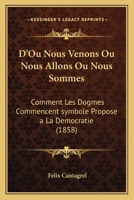 D'Ou Nous Venons Ou Nous Allons Ou Nous Sommes: Comment Les Dogmes Commencent symbole Propose a La Democratie (1858) 116072993X Book Cover