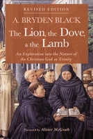The Lion, the Dove, & the Lamb: An Exploration into the Nature of the Christian God as Trinity 1532674767 Book Cover
