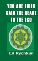 You Are Fired Said The Heart To The Ego 0978262379 Book Cover