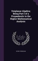 Uniplanar Algebra: Being Part I Of A Propaedeutic To The Higher Mathematical Analysis 1437359701 Book Cover