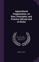 Agricultural Organisation, Its Rise, Principles, and Practice Abroad and at Home 1356436501 Book Cover