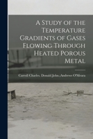 A Study of the Temperature Gradients of Gases Flowing Through Heated Porous Metal 1013498615 Book Cover