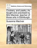 Cookery, and pastry. As taught and practised by Mrs Maciver, teacher of those arts in Edinburgh. 1170916554 Book Cover