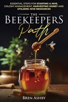 The Beekeepers Path: Essential Steps for Starting a Hive, Colony Management, Harvesting Honey and Utilizing Hive Resources B0DTPNZ9QD Book Cover