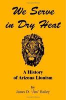 We Serve in Dry Heat: A History of Arizona Lionism 1412002230 Book Cover