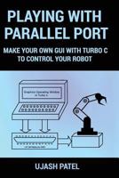 Playing with Parallel Port: Make Your Own GUI with Turbo C to Control Your Robot 1532834829 Book Cover