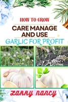 HOW TO GROW CARE MANAGE AND USE GARLIC FOR PROFIT: One Touch Expert Guidance And Proven Strategies To Unluck The Secrets Of Lucrative Garlic Enterprise And More B0CSV55ZGF Book Cover