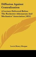 Diffusion Against Centralization: A Lecture Delivered Before The Rochester Athenaeum And Mechanics' Association 1436822203 Book Cover