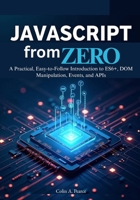 JavaScript from Zero: The Complete Beginner’s Guide to Modern Web Development: A Practical, Easy-to-Follow Introduction to ES6+, DOM Manipulation, Events, and APIs. B0G8HRY3DZ Book Cover