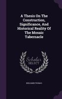A Thesis on the Construction, Significance, and Historical Reality of the Mosaic Tabernacle... 1272546357 Book Cover