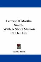 Letters of Martha Smith: With a Short Memoir of Her Life (Classic Reprint) 1245122215 Book Cover