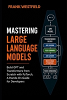 Mastering Large Language Models: Build GPT and Transformers from Scratch with PyTorch - A Hands-On Guide for Developers B0GQ95FMQQ Book Cover
