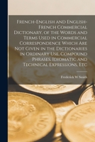 French-English and English-French commercial dictionary, of the words and terms used in commercial correspondence which are not given in the ... idiomatic and technical expressions, etc 1016851707 Book Cover