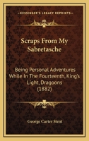 Scraps From My Sabretasche: Being Personal Adventures While In The Fourteenth, King's Light, Dragoons 1437118321 Book Cover