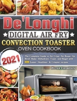 De'Longhi Digital Air Fry Convection Toaster Oven Cookbook 2021: The Complete Guide to Air Crisp, Air Roast, Air Broil, Bake, Dehydrate, Toast, and Bagel with 600 Easier, Healthier, & Crispier recipes 1801664005 Book Cover