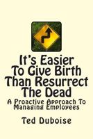 It's Easier To Give Birth Than Resurrect The Dead: A Proactive Approach To Managing Employees 0615882102 Book Cover