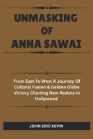 UNMASKING OF ANNA SAWAI: From East to West A Journey of Cultural Fusion & Golden Globe Victory Charting New Realms in Hollywood B0DSFS8ZZ9 Book Cover