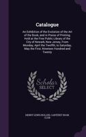 Catalogue: An Exhibition of the Evolution of the Art of the Book, and in Praise of Printing, Held at the Free Public Library of the City of Newark, New Jersey, from Monday, April the Twelfth, to Satur 1341459632 Book Cover