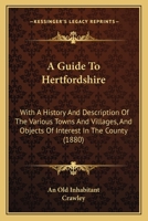 A Guide To Hertfordshire: With A History And Description Of The Various Towns And Villages, And Objects Of Interest In The County 1165940124 Book Cover