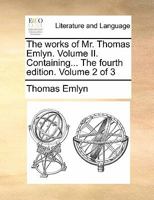 The works of Mr. Thomas Emlyn. Containing, I. A collection of tracts ... IV. Sermons ... To the whole are prefixed, memoirs of the life ... of the ... volumes. The fourth edition. Volume 2 of 3 1170804497 Book Cover