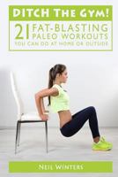 Ditch The Gym!: 21 Fat-Blasting Paleo Workouts You Can Do At Home Or Outside 1514115409 Book Cover