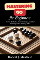 Mastering Go For Beginners: Master the Rules, Basic Strategies, and Key Techniques for Winning at Go B0DS1KY13R Book Cover
