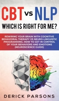 CBT vs NLP: Which is right for me?: Rewiring Your Brain with Cognitive Behavioral Therapy vs Neuro-linguistic Programming. How to Get in Control of Your Behaviors and Emotions (Neuroscience Guide) 1950788318 Book Cover