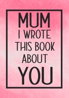 Mum I Wrote This Book About You: Fill In The Blank With Prompts About What I Love About My Mum,Perfect For Your Mum's Birthday, Mother's Day or valentine day 1657626598 Book Cover