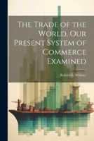 The Trade of the World, our Present System of Commerce Examined 1022670778 Book Cover