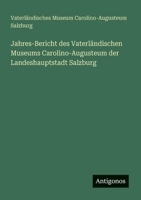 Jahres-Bericht des Vaterländischen Museums Carolino-Augusteum der Landeshauptstadt Salzburg (German Edition) 3386391567 Book Cover