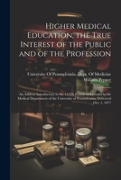 Higher Medical Education, the True Interest of the Public and of the Profession: An Address Introductory to the 112Th Course of Lectures in the ... of Pennsylvania, Delivered Oct. 1, 1877 1021674605 Book Cover