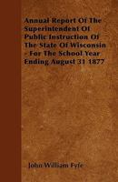 Annual Report of the Superintendent of Public Instruction of the State of Wisconsin - For the School Year Ending August 31 1877 1445572346 Book Cover